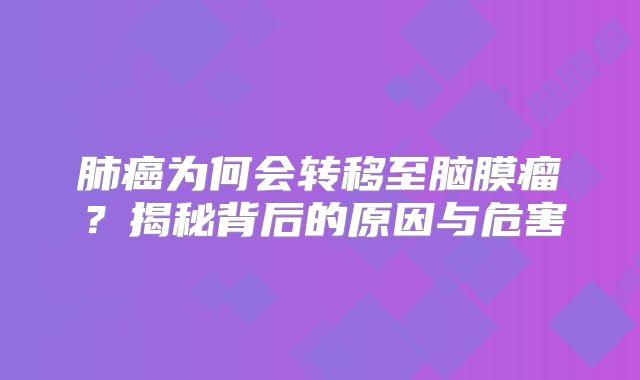 肺癌为何会转移至脑膜瘤？揭秘背后的原因与危害
