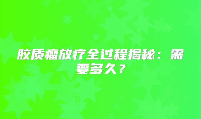 胶质瘤放疗全过程揭秘：需要多久？