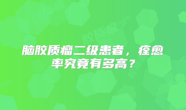 脑胶质瘤二级患者，痊愈率究竟有多高？