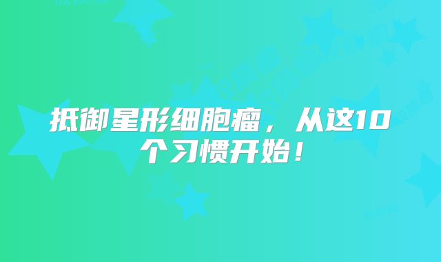 抵御星形细胞瘤，从这10个习惯开始！