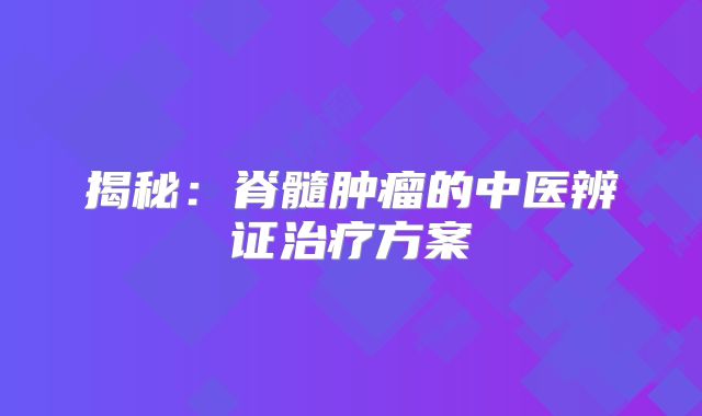 揭秘：脊髓肿瘤的中医辨证治疗方案