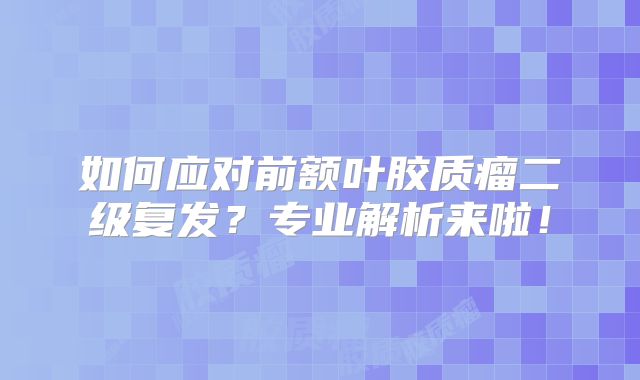 如何应对前额叶胶质瘤二级复发？专业解析来啦！