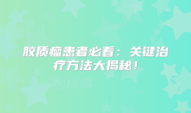 胶质瘤患者必看：关键治疗方法大揭秘！