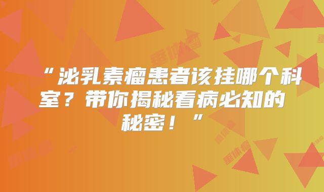 “泌乳素瘤患者该挂哪个科室？带你揭秘看病必知的秘密！”
