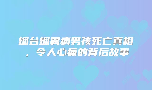 烟台烟雾病男孩死亡真相，令人心痛的背后故事