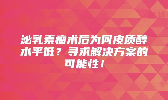 泌乳素瘤术后为何皮质醇水平低？寻求解决方案的可能性！