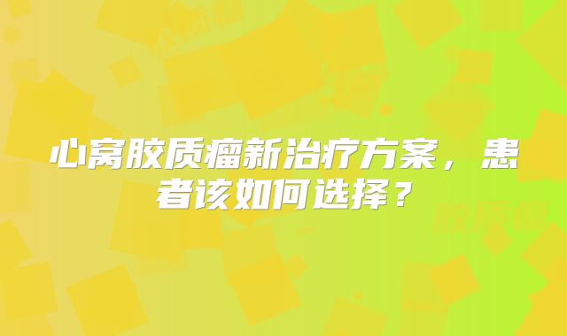 心窝胶质瘤新治疗方案，患者该如何选择？