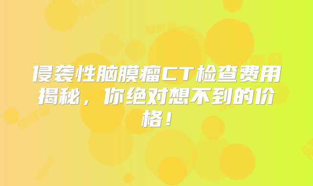 侵袭性脑膜瘤CT检查费用揭秘，你绝对想不到的价格！