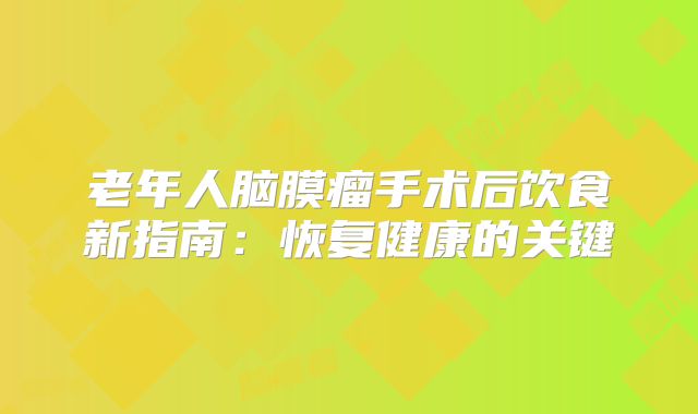 老年人脑膜瘤手术后饮食新指南：恢复健康的关键