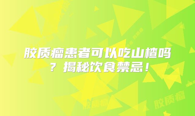 胶质瘤患者可以吃山楂吗？揭秘饮食禁忌！