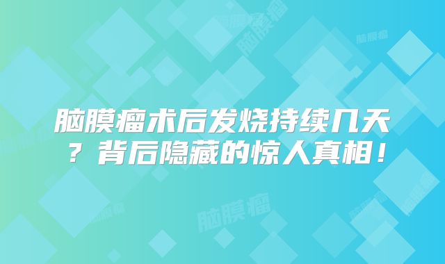 脑膜瘤术后发烧持续几天？背后隐藏的惊人真相！