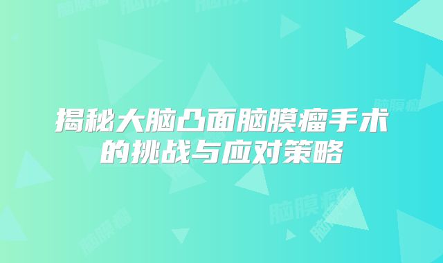 揭秘大脑凸面脑膜瘤手术的挑战与应对策略