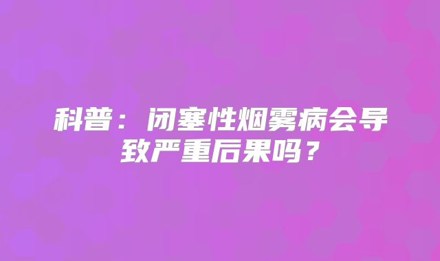 科普：闭塞性烟雾病会导致严重后果吗？