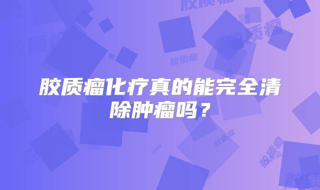 胶质瘤化疗真的能完全清除肿瘤吗？