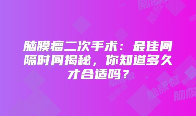 脑膜瘤二次手术：最佳间隔时间揭秘，你知道多久才合适吗？