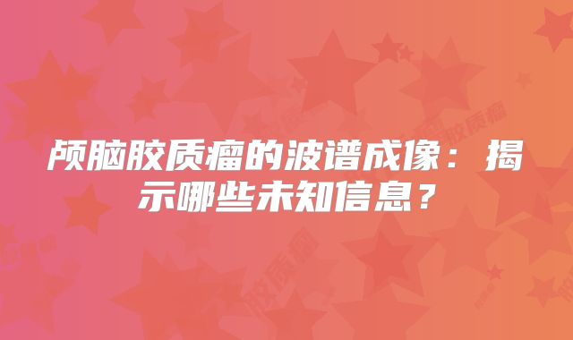 颅脑胶质瘤的波谱成像：揭示哪些未知信息？