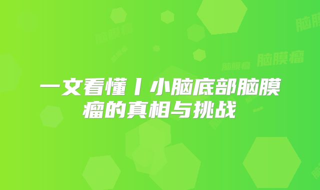 一文看懂丨小脑底部脑膜瘤的真相与挑战