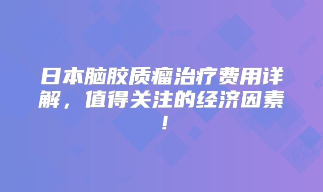日本脑胶质瘤治疗费用详解，值得关注的经济因素！