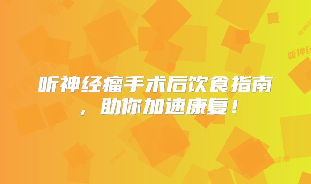 听神经瘤手术后饮食指南，助你加速康复！