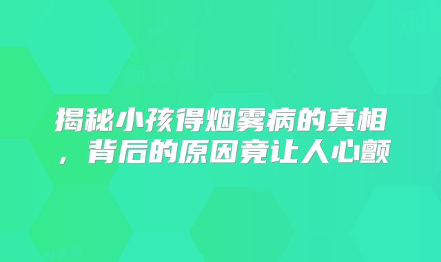 揭秘小孩得烟雾病的真相，背后的原因竟让人心颤