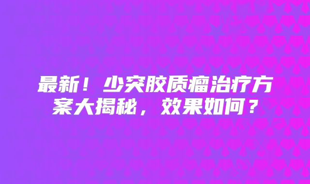 最新！少突胶质瘤治疗方案大揭秘，效果如何？