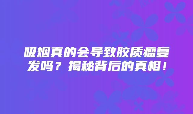 吸烟真的会导致胶质瘤复发吗？揭秘背后的真相！