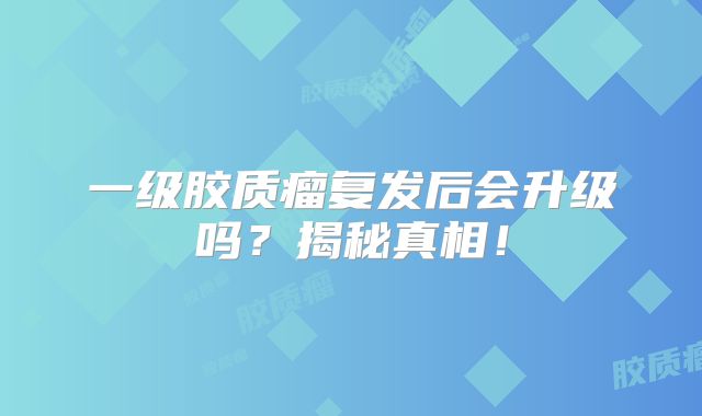 一级胶质瘤复发后会升级吗？揭秘真相！