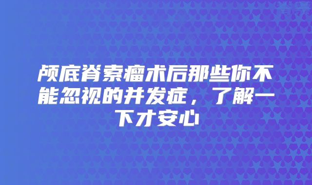 颅底脊索瘤术后那些你不能忽视的并发症，了解一下才安心