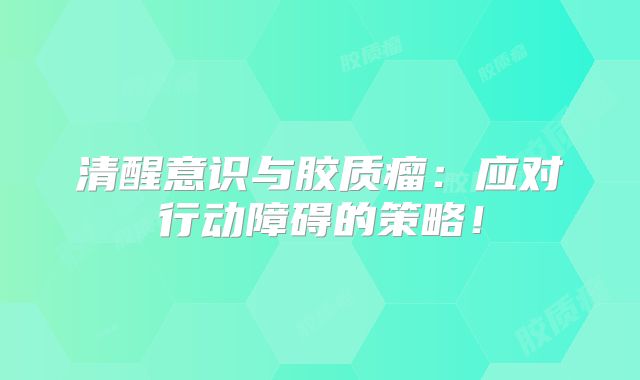 清醒意识与胶质瘤：应对行动障碍的策略！