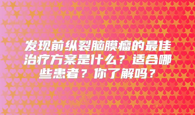 发现前纵裂脑膜瘤的最佳治疗方案是什么？适合哪些患者？你了解吗？