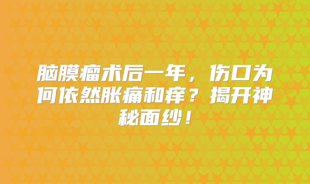 脑膜瘤术后一年，伤口为何依然胀痛和痒？揭开神秘面纱！