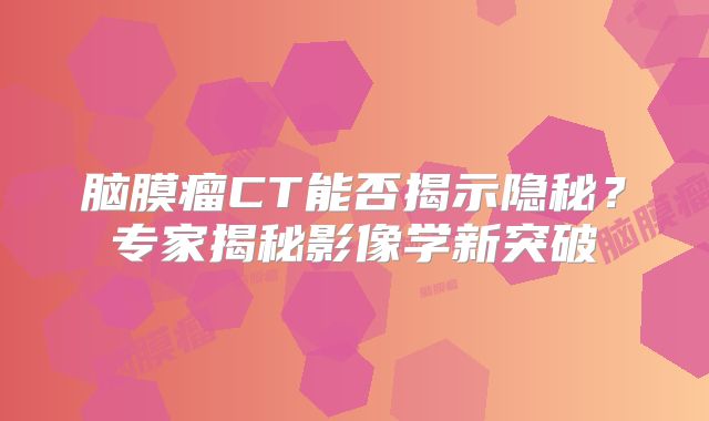 脑膜瘤CT能否揭示隐秘？专家揭秘影像学新突破