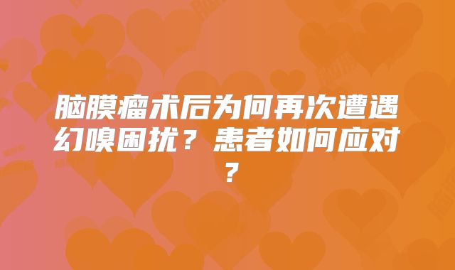 脑膜瘤术后为何再次遭遇幻嗅困扰？患者如何应对？