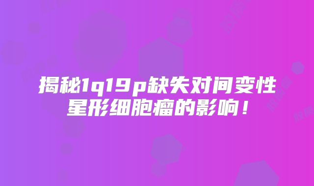 揭秘1q19p缺失对间变性星形细胞瘤的影响！