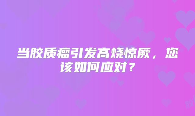 当胶质瘤引发高烧惊厥，您该如何应对？