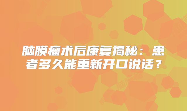 脑膜瘤术后康复揭秘：患者多久能重新开口说话？