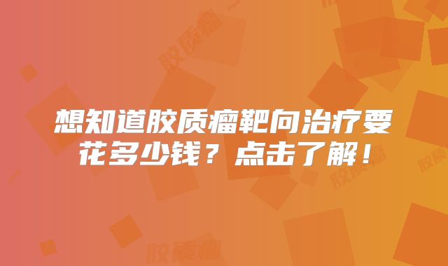 想知道胶质瘤靶向治疗要花多少钱？点击了解！