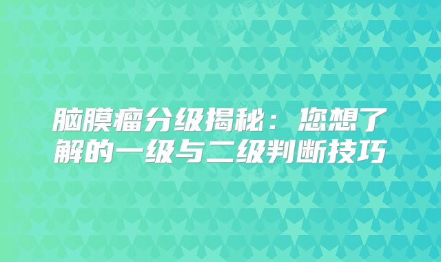 脑膜瘤分级揭秘：您想了解的一级与二级判断技巧