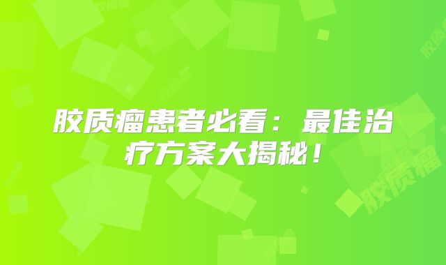胶质瘤患者必看：最佳治疗方案大揭秘！