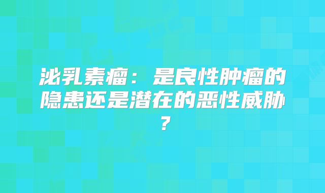 泌乳素瘤：是良性肿瘤的隐患还是潜在的恶性威胁？