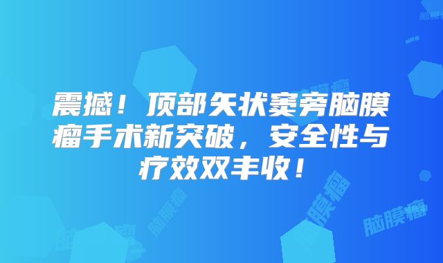 震撼！顶部矢状窦旁脑膜瘤手术新突破，安全性与疗效双丰收！