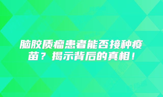 脑胶质瘤患者能否接种疫苗？揭示背后的真相！