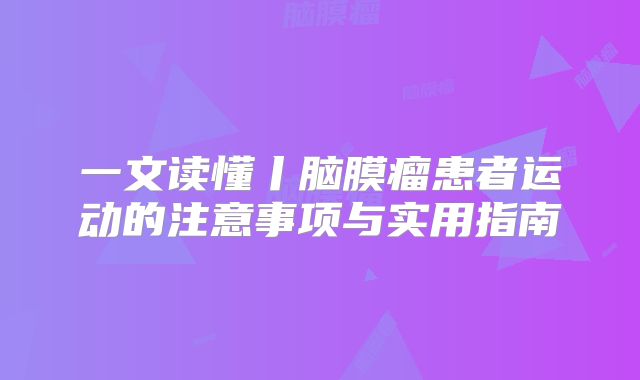 一文读懂丨脑膜瘤患者运动的注意事项与实用指南