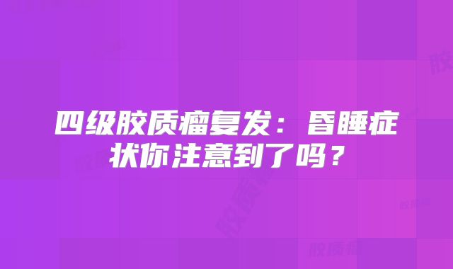 四级胶质瘤复发：昏睡症状你注意到了吗？