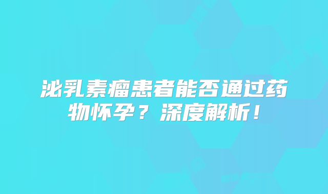 泌乳素瘤患者能否通过药物怀孕？深度解析！