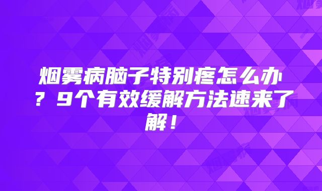 烟雾病脑子特别疼怎么办？9个有效缓解方法速来了解！