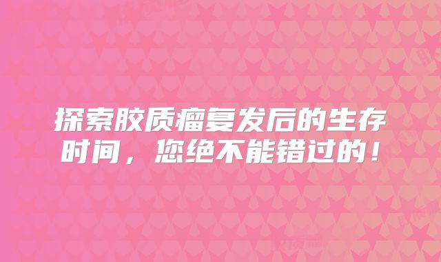 探索胶质瘤复发后的生存时间，您绝不能错过的！