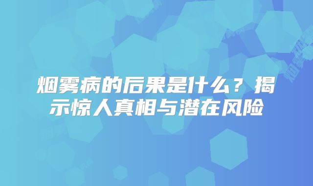 烟雾病的后果是什么？揭示惊人真相与潜在风险