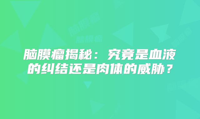 脑膜瘤揭秘：究竟是血液的纠结还是肉体的威胁？