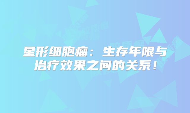 星形细胞瘤：生存年限与治疗效果之间的关系！